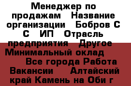 Менеджер по продажам › Название организации ­ Бобров С.С., ИП › Отрасль предприятия ­ Другое › Минимальный оклад ­ 25 000 - Все города Работа » Вакансии   . Алтайский край,Камень-на-Оби г.